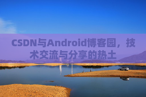 CSDN与Android博客园,技术交流与分享的热土